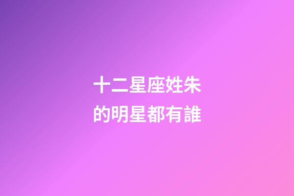 十二星座姓朱的明星都有誰-第1張-星座運勢-玄機派