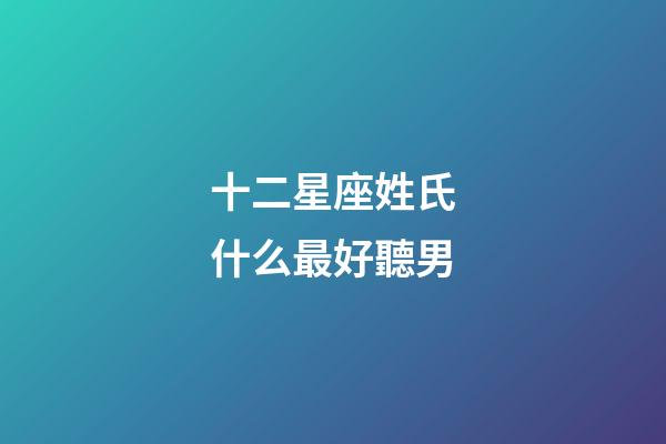 十二星座姓氏什么最好聽男-第1張-星座運勢-玄機派