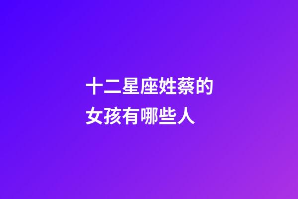 十二星座姓蔡的女孩有哪些人-第1張-星座運勢-玄機派