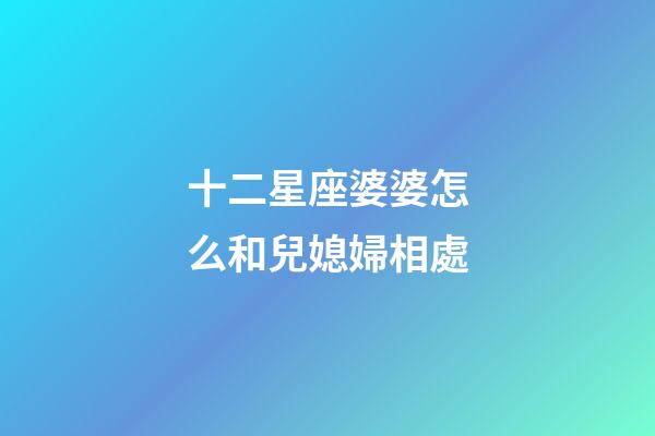 十二星座婆婆怎么和兒媳婦相處-第1張-星座運勢-玄機派