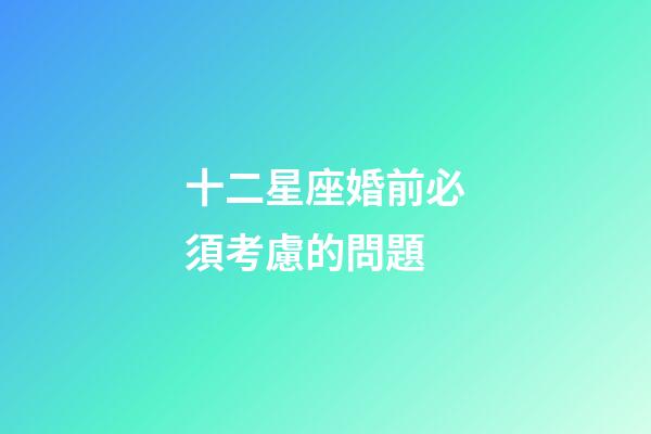 十二星座婚前必須考慮的問題-第1張-星座運勢-玄機派