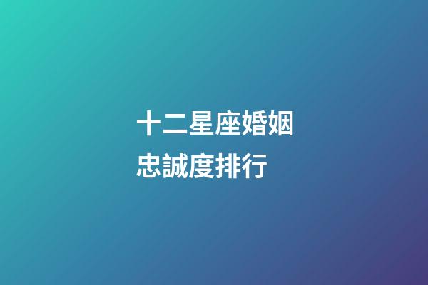 十二星座婚姻忠誠度排行-第1張-星座運勢-玄機派