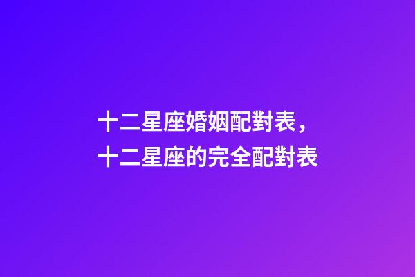 十二星座婚姻配對表，十二星座的完全配對表-第1張-觀點-玄機派