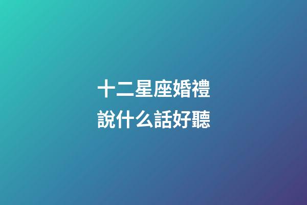 十二星座婚禮說什么話好聽-第1張-星座運勢-玄機派