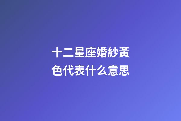 十二星座婚紗黃色代表什么意思-第1張-星座運勢-玄機派