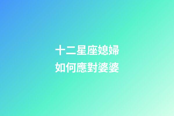 十二星座媳婦如何應對婆婆-第1張-星座運勢-玄機派