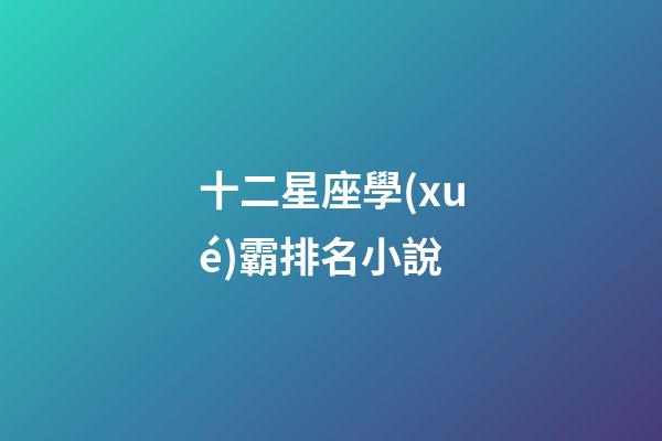 十二星座學(xué)霸排名小說-第1張-星座運勢-玄機派