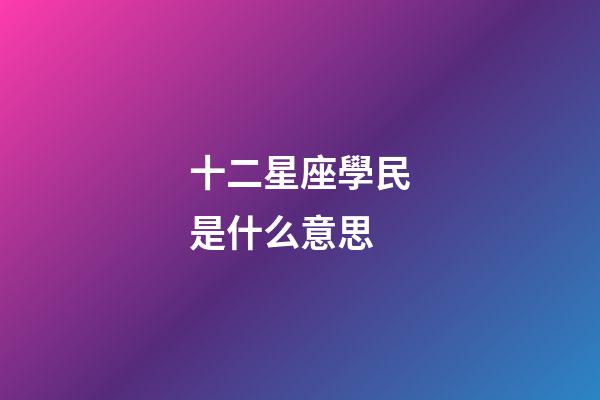十二星座學民是什么意思-第1張-星座運勢-玄機派