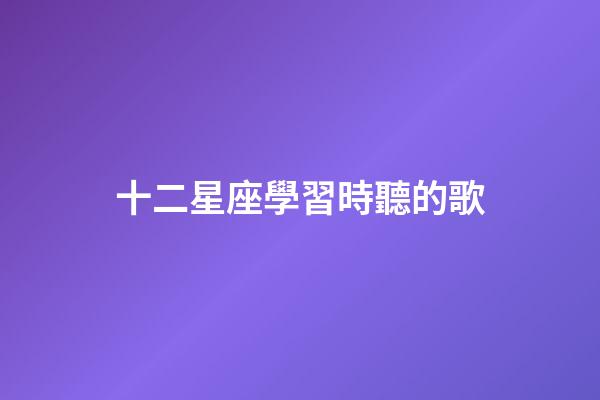 十二星座學習時聽的歌-第1張-星座運勢-玄機派