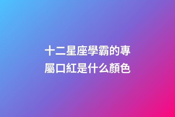 十二星座學霸的專屬口紅是什么顏色-第1張-星座運勢-玄機派