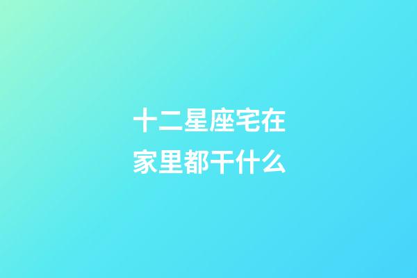 十二星座宅在家里都干什么-第1張-星座運勢-玄機派