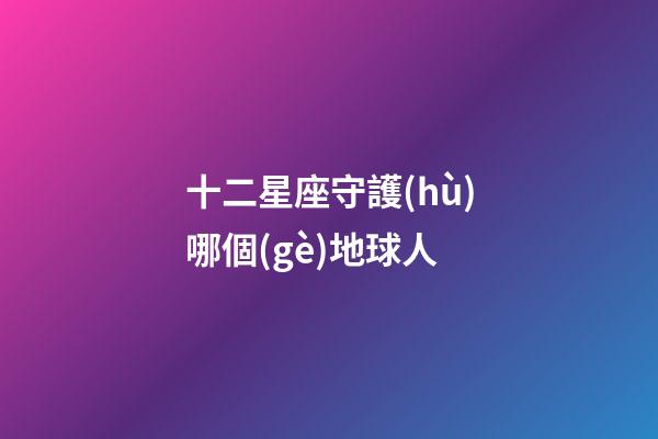 十二星座守護(hù)哪個(gè)地球人-第1張-星座運(yùn)勢(shì)-玄機(jī)派