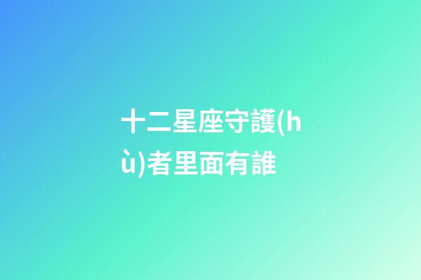 十二星座守護(hù)者里面有誰-第1張-星座運(yùn)勢-玄機(jī)派