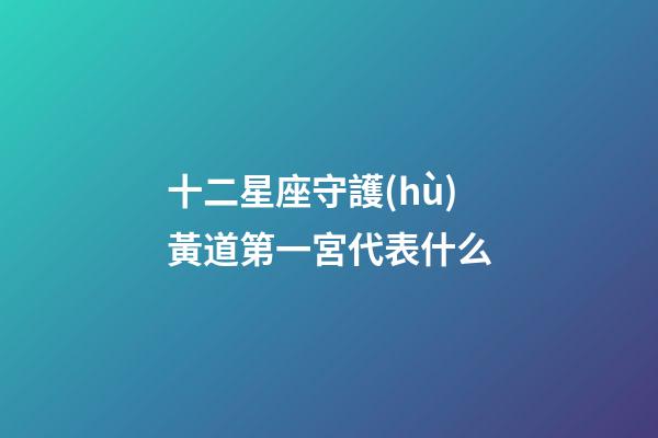 十二星座守護(hù)黃道第一宮代表什么-第1張-星座運(yùn)勢-玄機(jī)派