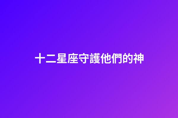 十二星座守護他們的神-第1張-星座運勢-玄機派