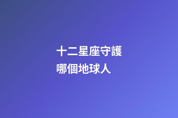 十二星座守護哪個地球人-第1張-星座運勢-玄機派