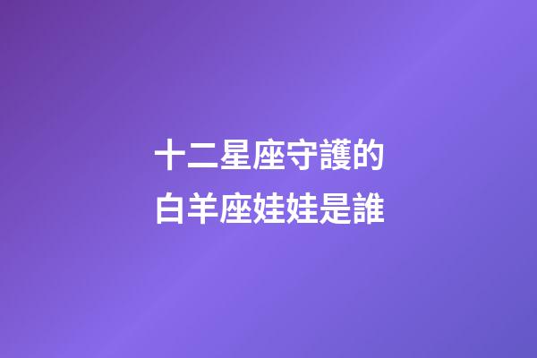 十二星座守護的白羊座娃娃是誰-第1張-星座運勢-玄機派