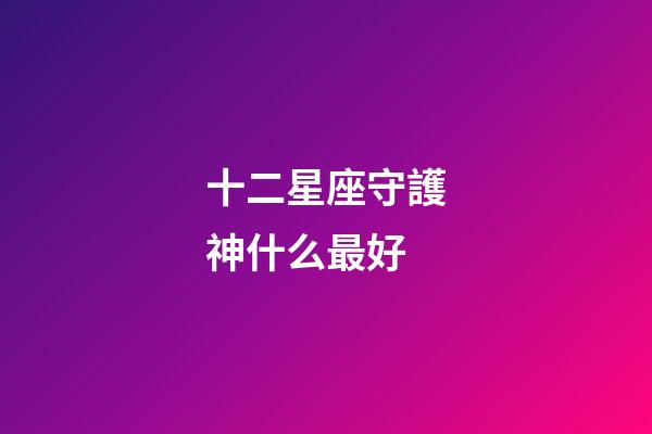 十二星座守護神什么最好-第1張-星座運勢-玄機派