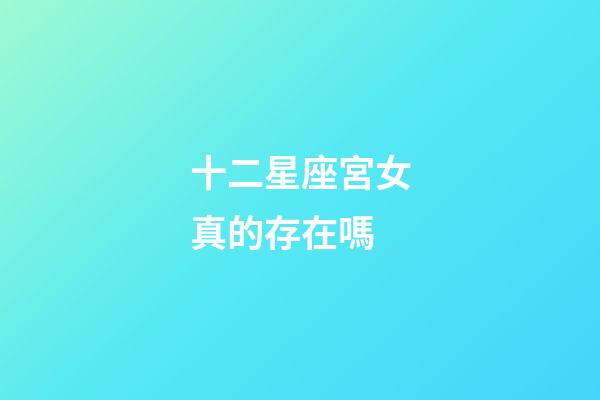 十二星座宮女真的存在嗎-第1張-星座運勢-玄機派