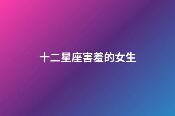 十二星座害羞的女生-第1張-星座運勢-玄機派