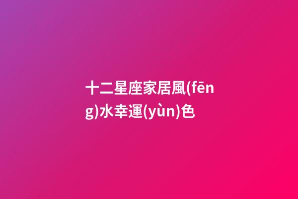 十二星座家居風(fēng)水幸運(yùn)色
