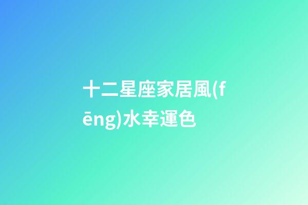 十二星座家居風(fēng)水幸運色