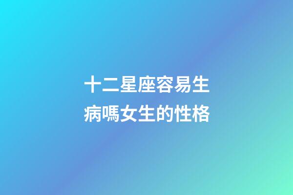 十二星座容易生病嗎女生的性格-第1張-星座運勢-玄機派