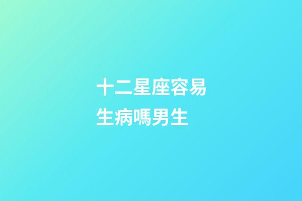 十二星座容易生病嗎男生-第1張-星座運勢-玄機派