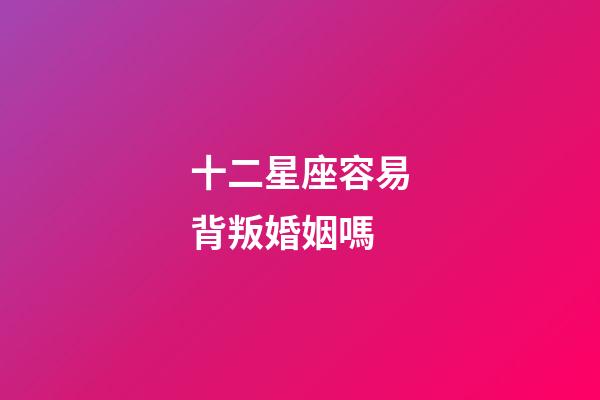 十二星座容易背叛婚姻嗎-第1張-星座運勢-玄機派