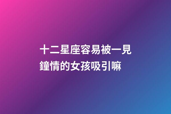 十二星座容易被一見鐘情的女孩吸引嘛-第1張-星座運勢-玄機派