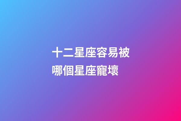 十二星座容易被哪個星座寵壞-第1張-星座運勢-玄機派