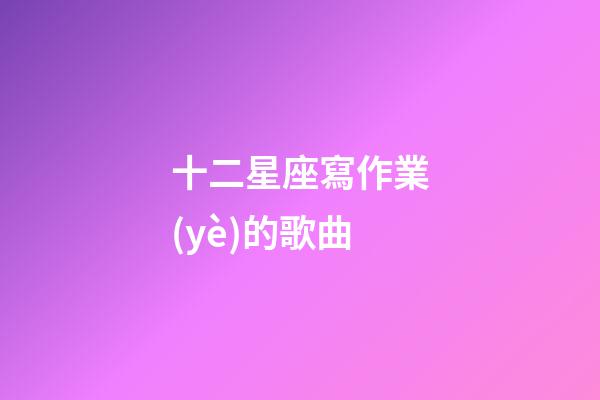 十二星座寫作業(yè)的歌曲-第1張-星座運勢-玄機(jī)派