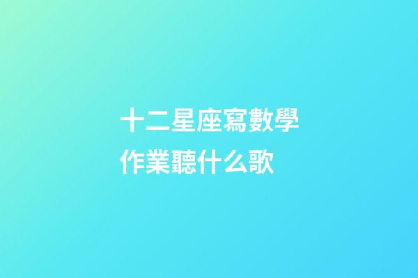 十二星座寫數學作業聽什么歌-第1張-星座運勢-玄機派