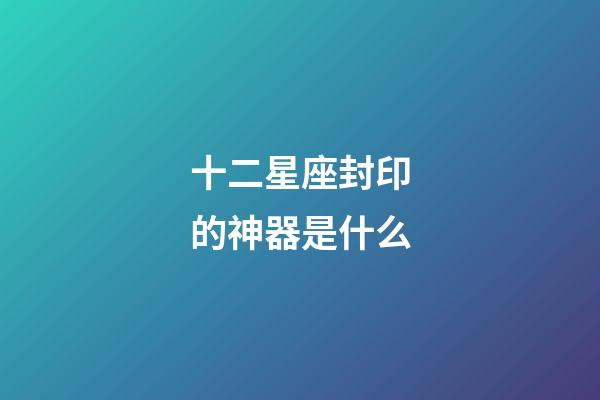 十二星座封印的神器是什么