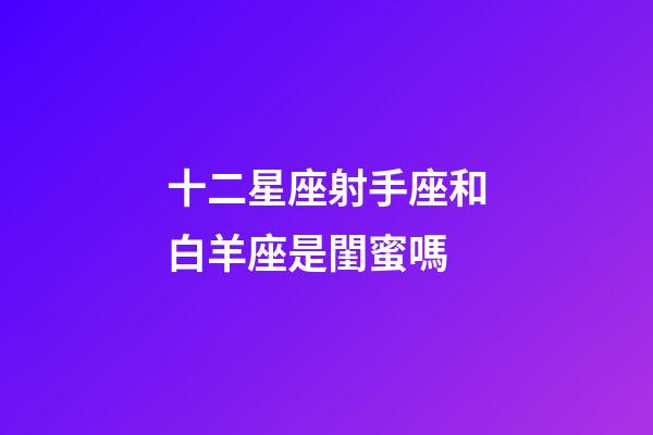 十二星座射手座和白羊座是閨蜜嗎-第1張-星座運勢-玄機派