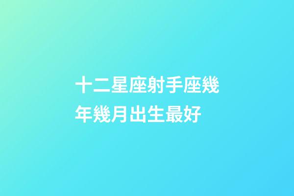 十二星座射手座幾年幾月出生最好-第1張-星座運勢-玄機派