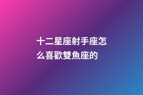 十二星座射手座怎么喜歡雙魚座的-第1張-星座運勢-玄機派