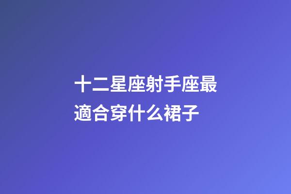 十二星座射手座最適合穿什么裙子-第1張-星座運勢-玄機派