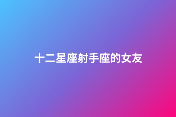 十二星座射手座的女友-第1張-星座運(yùn)勢(shì)-玄機(jī)派