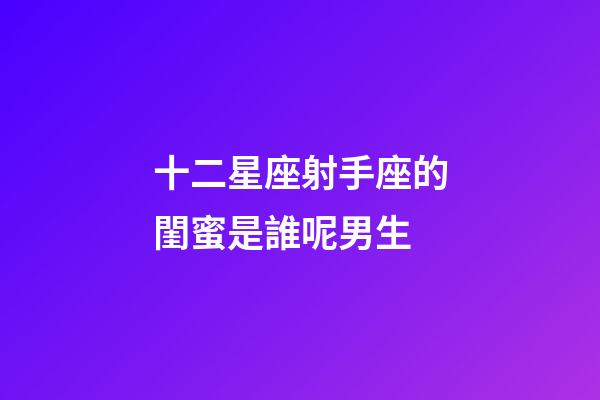 十二星座射手座的閨蜜是誰呢男生-第1張-星座運勢-玄機派