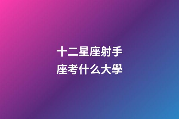 十二星座射手座考什么大學-第1張-星座運勢-玄機派