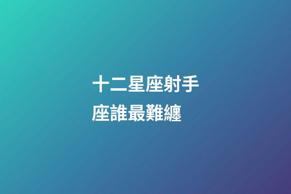 十二星座射手座誰最難纏-第1張-星座運勢-玄機派