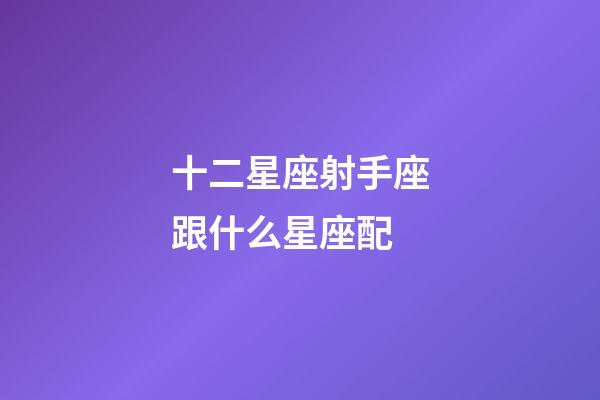 十二星座射手座跟什么星座配-第1張-星座運勢-玄機派