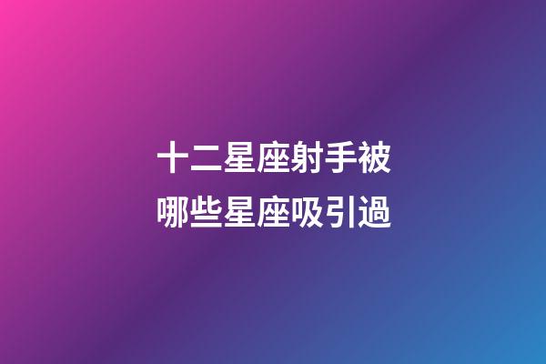 十二星座射手被哪些星座吸引過-第1張-星座運勢-玄機派