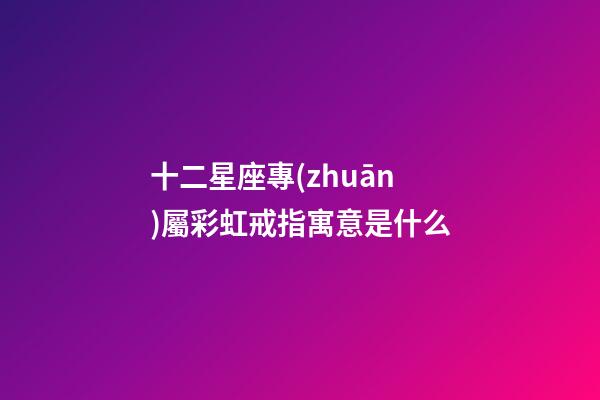 十二星座專(zhuān)屬彩虹戒指寓意是什么-第1張-星座運(yùn)勢(shì)-玄機(jī)派