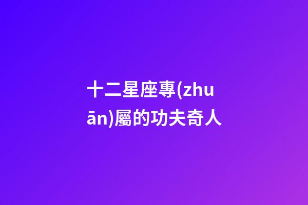 十二星座專(zhuān)屬的功夫奇人