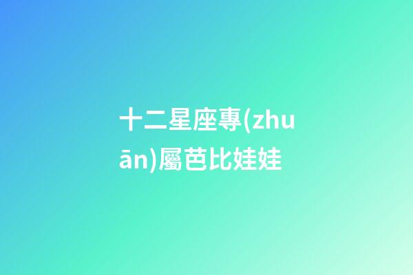 十二星座專(zhuān)屬芭比娃娃（十二星座古風(fēng)娃娃）-第1張-星座運(yùn)勢(shì)-玄機(jī)派