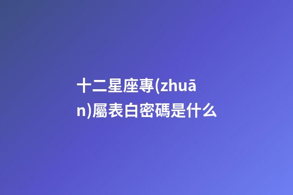 十二星座專(zhuān)屬表白密碼是什么-第1張-星座運(yùn)勢(shì)-玄機(jī)派