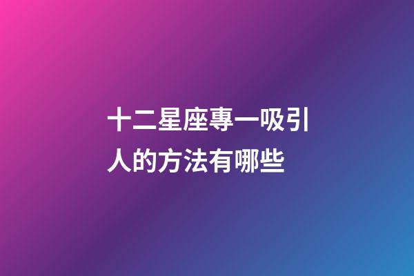 十二星座專一吸引人的方法有哪些-第1張-星座運勢-玄機派