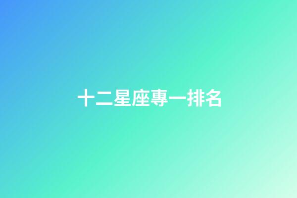 十二星座專一排名-第1張-星座運勢-玄機派